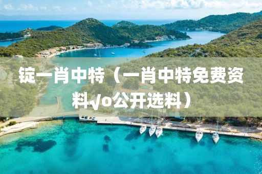 锭一肖中特（一肖中特免费资料√o公开选料）