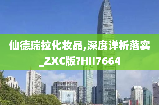 仙德瑞拉化妆品,深度详析落实_ZXC版?HII7664