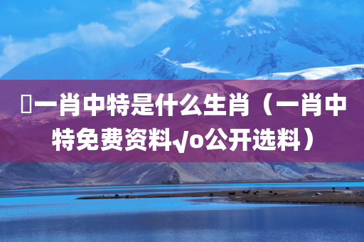 嘢一肖中特是什么生肖（一肖中特免费资料√o公开选料）