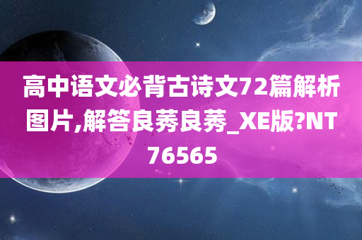 高中语文必背古诗文72篇解析图片,解答良莠良莠_XE版?NT76565