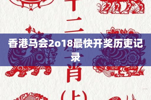 香港马会2o18最快开奖历吏记录