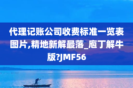 代理记账公司收费标准一览表图片,精地新解最落_庖丁解牛版?JMF56