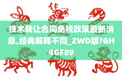 技术转让合同免税政策最新消息,经典解释不同_ZWD版?GH4GF89