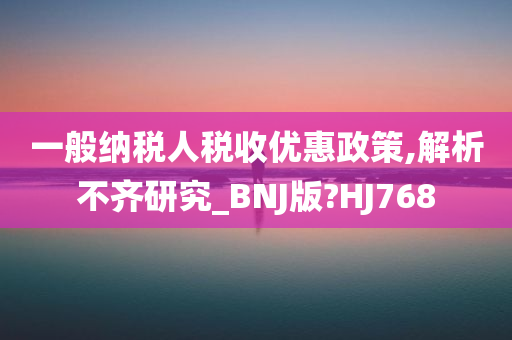 一般纳税人税收优惠政策,解析不齐研究_BNJ版?HJ768