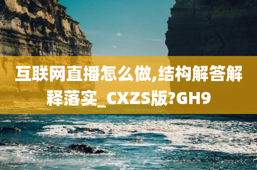 互联网直播怎么做,结构解答解释落实_CXZS版?GH9