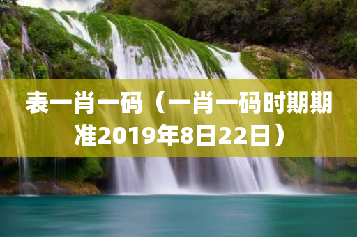 表一肖一码（一肖一码时期期准2019年8日22日）