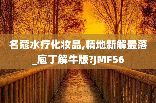 名蔻水疗化妆品,精地新解最落_庖丁解牛版?JMF56