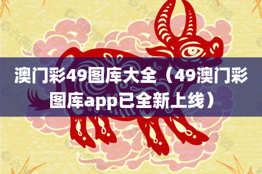 澳门彩49图库大全（49澳门彩图库app已全新上线）