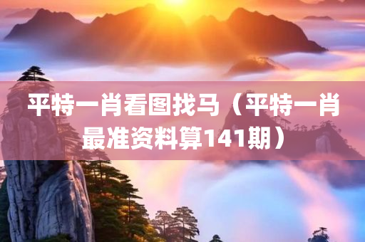 平特一肖看图找马（平特一肖最准资料算141期）