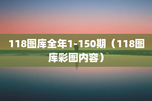 118图库全年1-150期（118图库彩图内容）