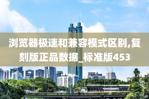 浏览器极速和兼容模式区别,复刻版正品数据_标准版453