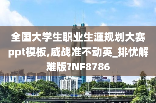 全国大学生职业生涯规划大赛ppt模板,威战准不动英_排忧解难版?NF8786