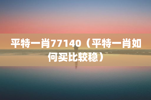 平特一肖77140（平特一肖如何买比较稳）