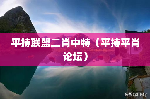 平持联盟二肖中特（平持平肖论坛）