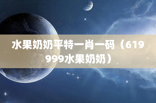 水果奶奶平特一肖一码（619999水果奶奶）