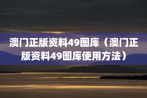 澳门正版资料49图库（澳门正版资料49图库使用方法）