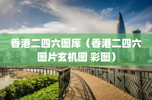 香港二四六图库（香港二四六图片玄机图 彩图）