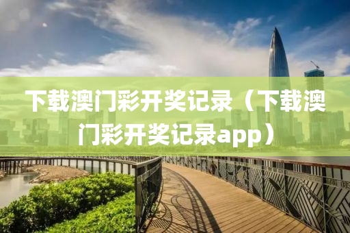 下载澳门彩开奖记录（下载澳门彩开奖记录app）