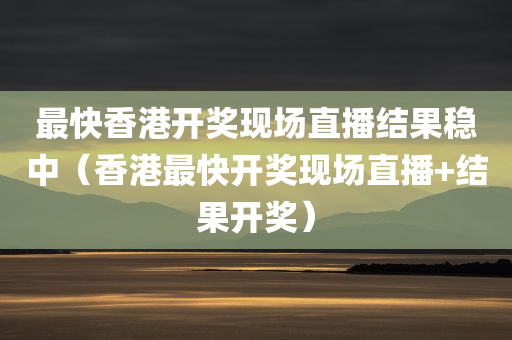 最快香港开奖现场直播结果稳中（香港最快开奖现场直播+结果开奖）