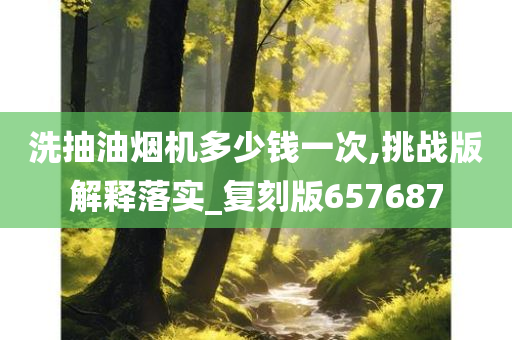 洗抽油烟机多少钱一次,挑战版解释落实_复刻版657687