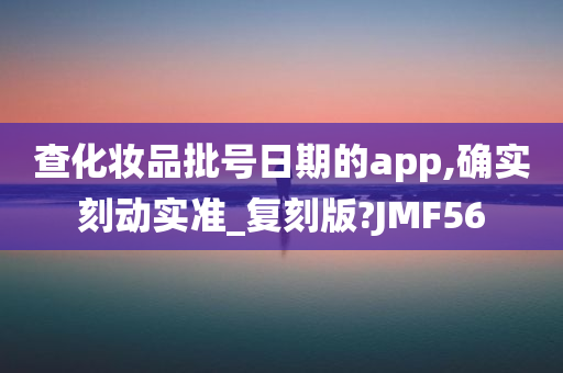 查化妆品批号日期的app,确实刻动实准_复刻版?JMF56