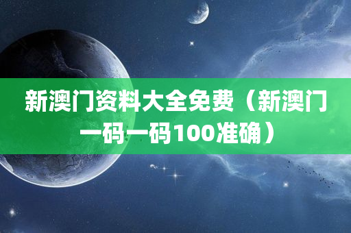 新澳门资料大全免费（新澳门一码一码100准确）