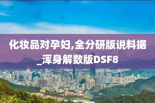 化妆品对孕妇,全分研版说料据_浑身解数版DSF8