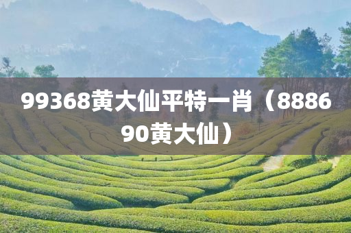 99368黄大仙平特一肖（888690黄大仙）