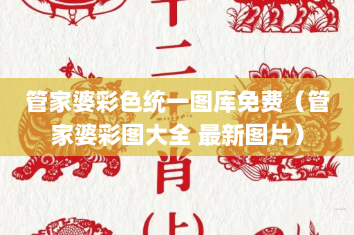 管家婆彩色统一图库免费（管家婆彩图大全 最新图片）