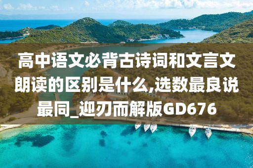 高中语文必背古诗词和文言文朗读的区别是什么,选数最良说最同_迎刃而解版GD676