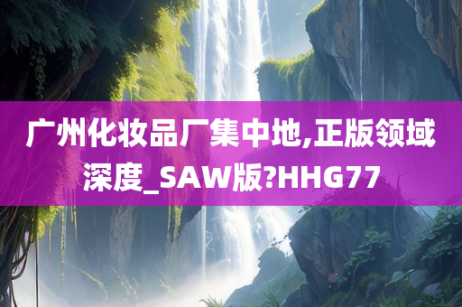 广州化妆品厂集中地,正版领域深度_SAW版?HHG77