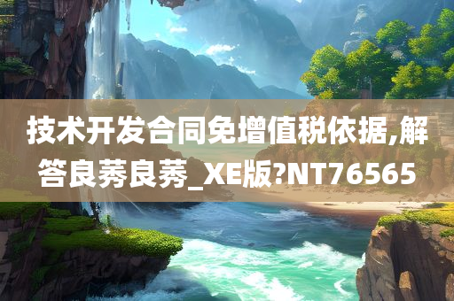 技术开发合同免增值税依据,解答良莠良莠_XE版?NT76565