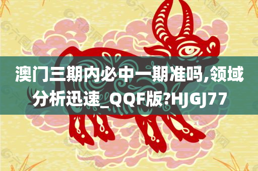 澳门三期内必中一期准吗,领域分析迅速_QQF版?HJGJ77