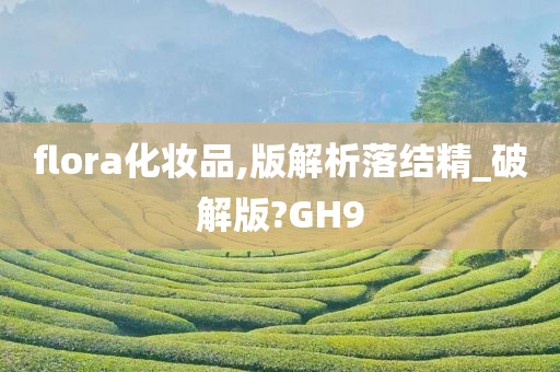 flora化妆品,版解析落结精_破解版?GH9