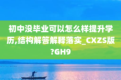 初中没毕业可以怎么样提升学历,结构解答解释落实_CXZS版?GH9