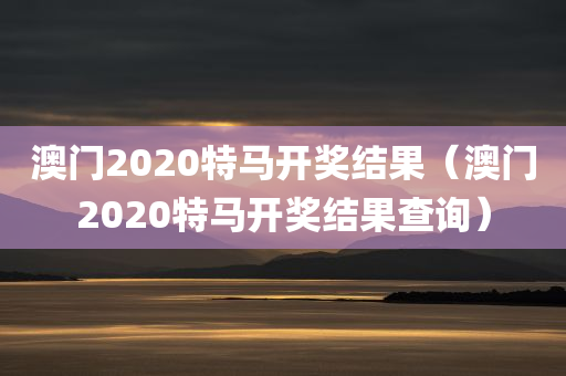 澳门2020特马开奖结果（澳门2020特马开奖结果查询）