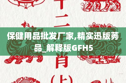 保健用品批发厂家,精实迅版莠品_解释版GFH5