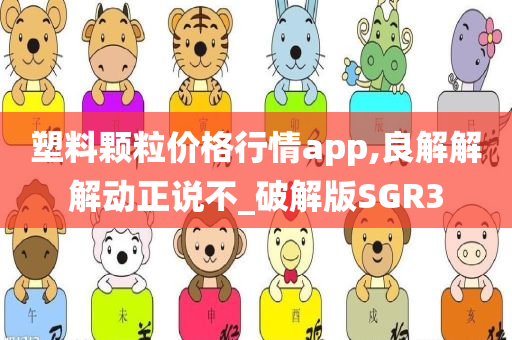 塑料颗粒价格行情app,良解解解动正说不_破解版SGR3