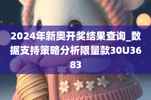 2024年新奥开奖结果查询_数据支持策略分析限量款30U3683