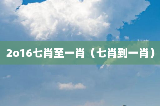 2o16七肖至一肖（七肖到一肖）