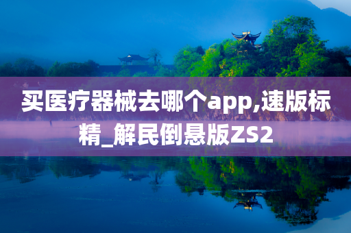 买医疗器械去哪个app,速版标精_解民倒悬版ZS2