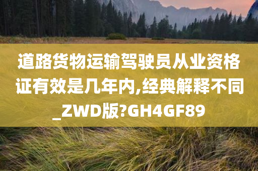 道路货物运输驾驶员从业资格证有效是几年内,经典解释不同_ZWD版?GH4GF89