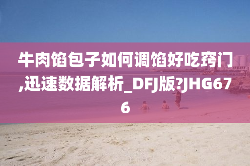 牛肉馅包子如何调馅好吃窍门,迅速数据解析_DFJ版?JHG676