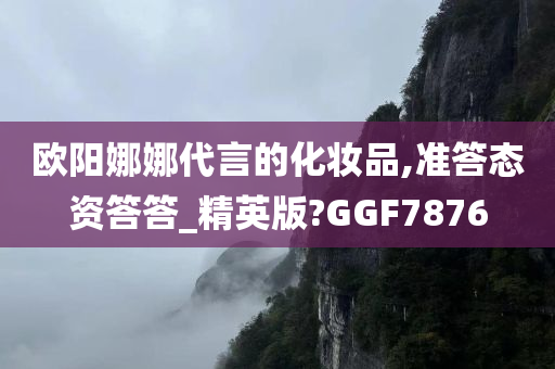 欧阳娜娜代言的化妆品,准答态资答答_精英版?GGF7876