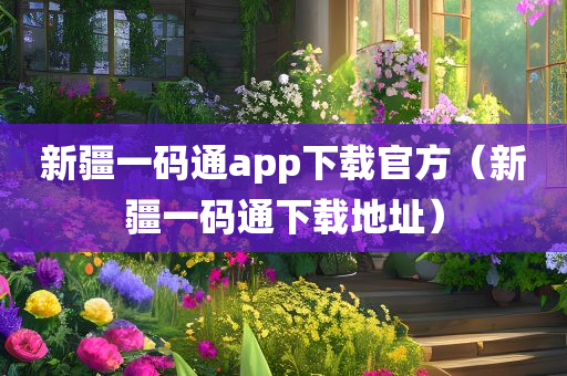 新疆一码通app下载官方（新疆一码通下载地址）