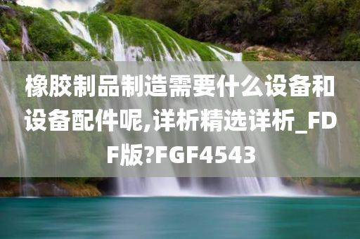 橡胶制品制造需要什么设备和设备配件呢,详析精选详析_FDF版?FGF4543