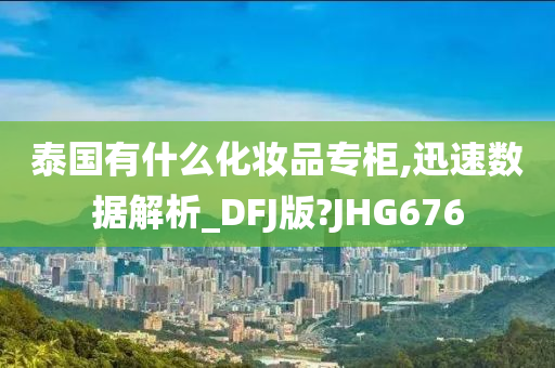 泰国有什么化妆品专柜,迅速数据解析_DFJ版?JHG676