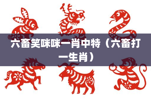 六畜笑咪咪一肖中特（六畜打一生肖）