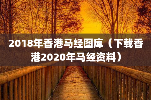 2018年香港马经图库（下载香港2020年马经资料）