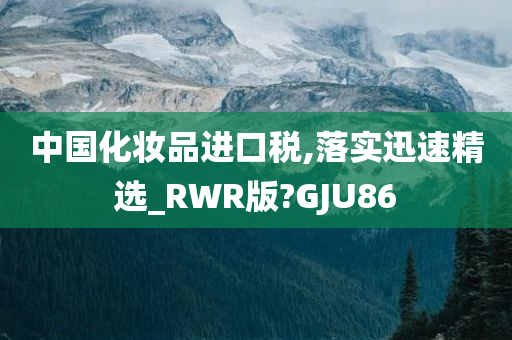 中国化妆品进口税,落实迅速精选_RWR版?GJU86